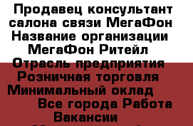 Продавец-консультант салона связи МегаФон › Название организации ­ МегаФон Ритейл › Отрасль предприятия ­ Розничная торговля › Минимальный оклад ­ 27 000 - Все города Работа » Вакансии   . Мурманская обл.,Оленегорск г.